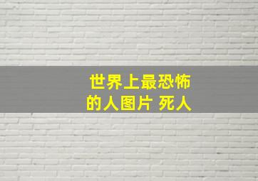 世界上最恐怖的人图片 死人